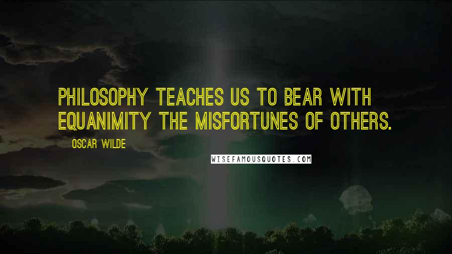 Oscar Wilde Quotes: Philosophy teaches us to bear with equanimity the misfortunes of others.