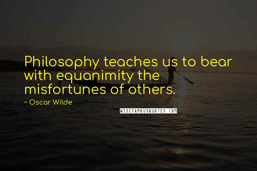 Oscar Wilde Quotes: Philosophy teaches us to bear with equanimity the misfortunes of others.