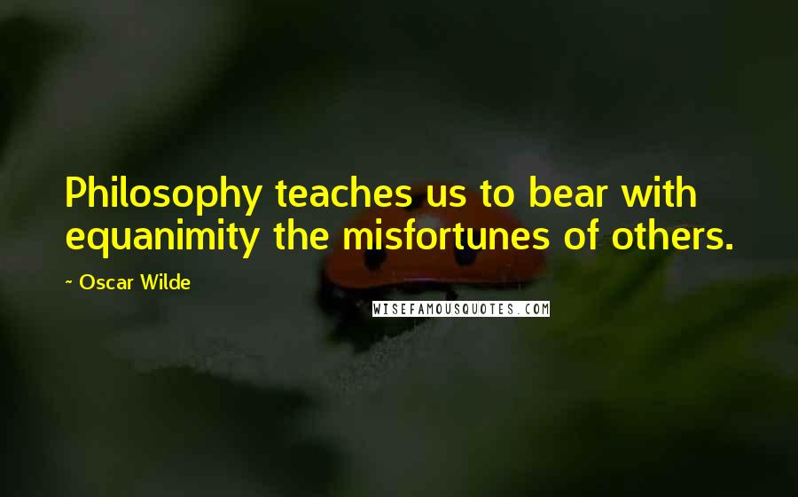 Oscar Wilde Quotes: Philosophy teaches us to bear with equanimity the misfortunes of others.