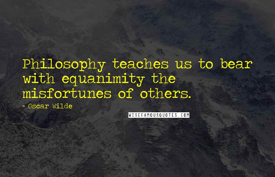 Oscar Wilde Quotes: Philosophy teaches us to bear with equanimity the misfortunes of others.