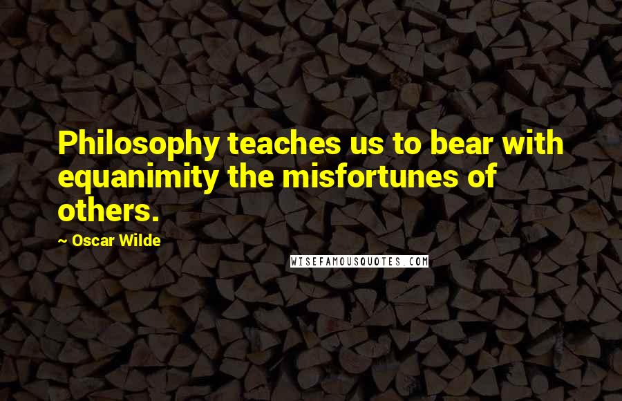 Oscar Wilde Quotes: Philosophy teaches us to bear with equanimity the misfortunes of others.