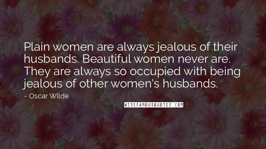 Oscar Wilde Quotes: Plain women are always jealous of their husbands. Beautiful women never are. They are always so occupied with being jealous of other women's husbands.