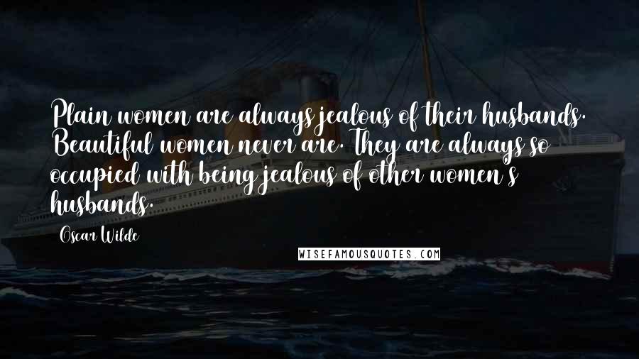 Oscar Wilde Quotes: Plain women are always jealous of their husbands. Beautiful women never are. They are always so occupied with being jealous of other women's husbands.