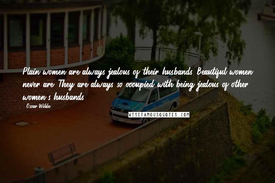 Oscar Wilde Quotes: Plain women are always jealous of their husbands. Beautiful women never are. They are always so occupied with being jealous of other women's husbands.