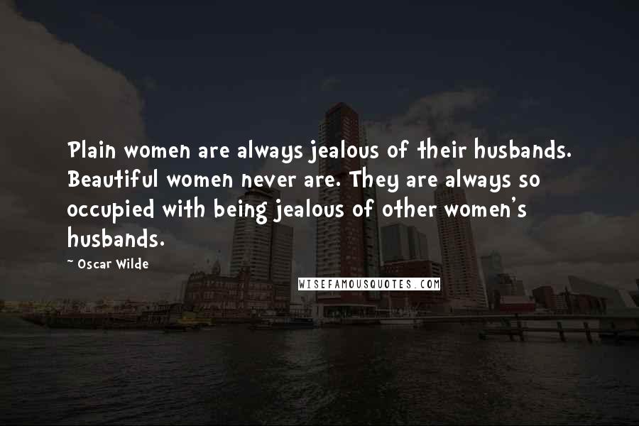 Oscar Wilde Quotes: Plain women are always jealous of their husbands. Beautiful women never are. They are always so occupied with being jealous of other women's husbands.