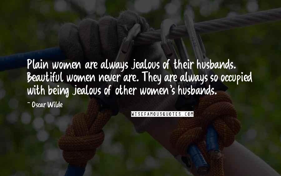 Oscar Wilde Quotes: Plain women are always jealous of their husbands. Beautiful women never are. They are always so occupied with being jealous of other women's husbands.