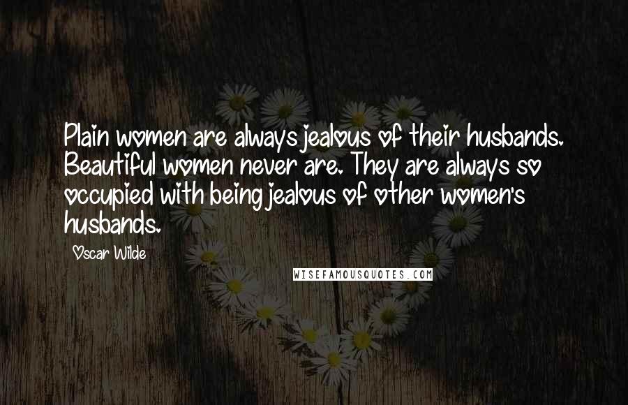 Oscar Wilde Quotes: Plain women are always jealous of their husbands. Beautiful women never are. They are always so occupied with being jealous of other women's husbands.