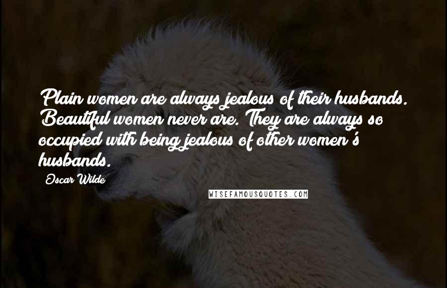 Oscar Wilde Quotes: Plain women are always jealous of their husbands. Beautiful women never are. They are always so occupied with being jealous of other women's husbands.