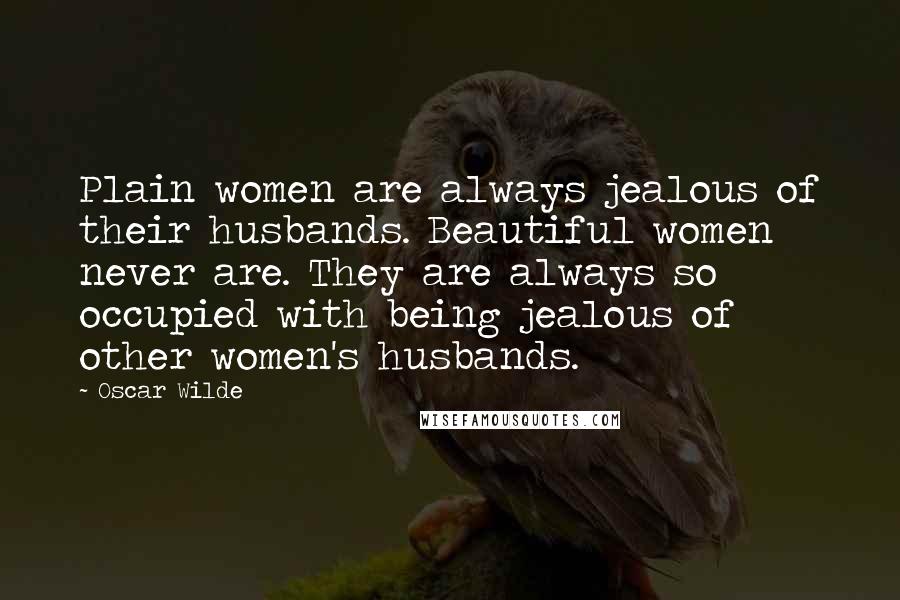 Oscar Wilde Quotes: Plain women are always jealous of their husbands. Beautiful women never are. They are always so occupied with being jealous of other women's husbands.