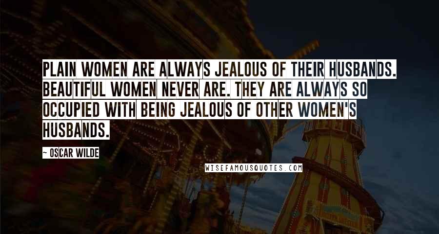 Oscar Wilde Quotes: Plain women are always jealous of their husbands. Beautiful women never are. They are always so occupied with being jealous of other women's husbands.