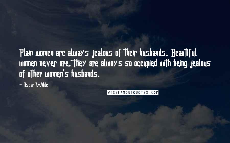 Oscar Wilde Quotes: Plain women are always jealous of their husbands. Beautiful women never are. They are always so occupied with being jealous of other women's husbands.