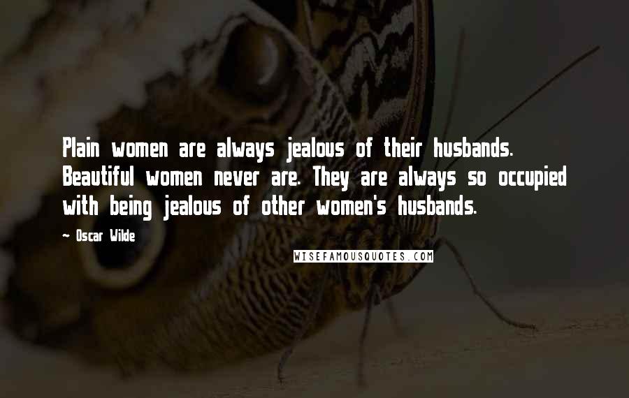 Oscar Wilde Quotes: Plain women are always jealous of their husbands. Beautiful women never are. They are always so occupied with being jealous of other women's husbands.