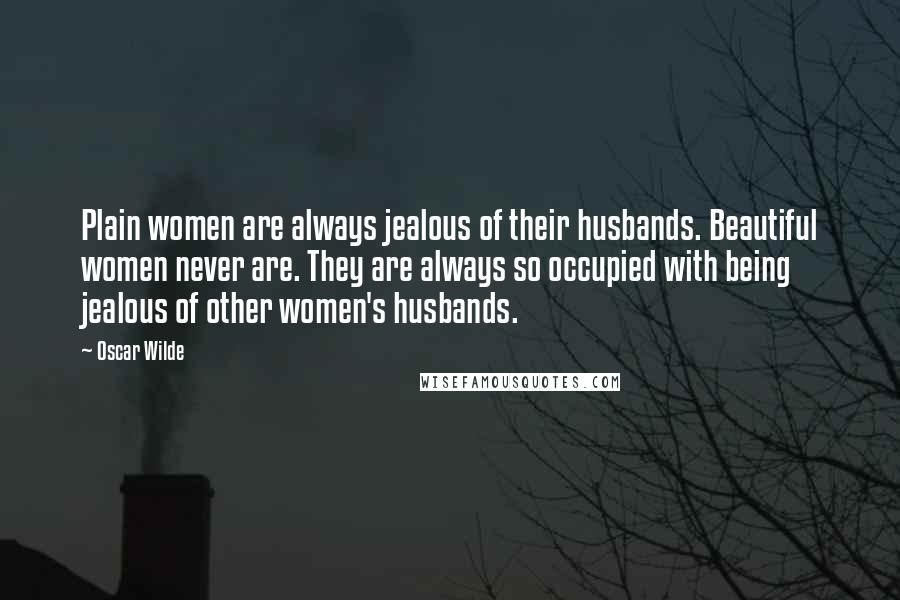 Oscar Wilde Quotes: Plain women are always jealous of their husbands. Beautiful women never are. They are always so occupied with being jealous of other women's husbands.