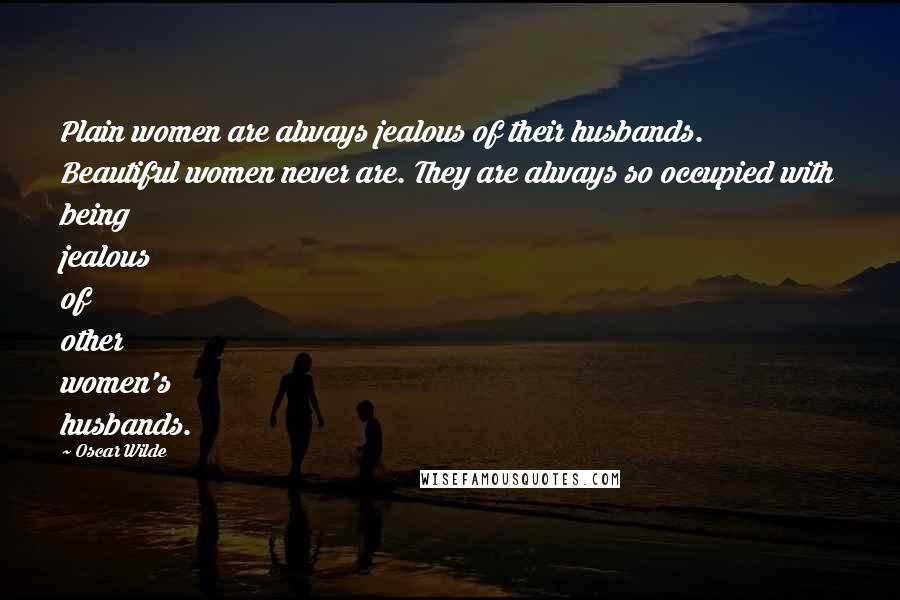 Oscar Wilde Quotes: Plain women are always jealous of their husbands. Beautiful women never are. They are always so occupied with being jealous of other women's husbands.