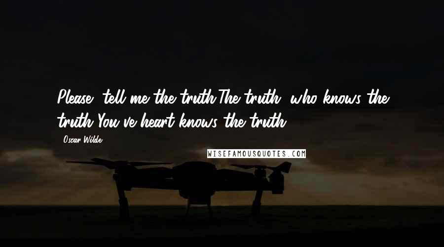 Oscar Wilde Quotes: Please, tell me the truth.The truth, who knows the truth?You've heart knows the truth.