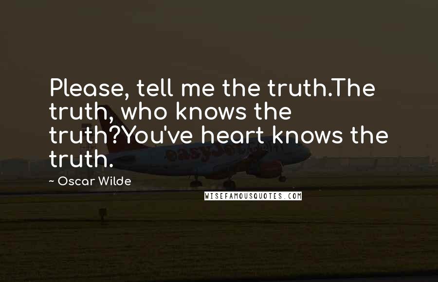 Oscar Wilde Quotes: Please, tell me the truth.The truth, who knows the truth?You've heart knows the truth.