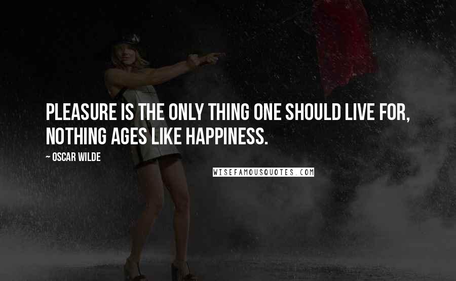 Oscar Wilde Quotes: Pleasure is the only thing one should live for, nothing ages like happiness.