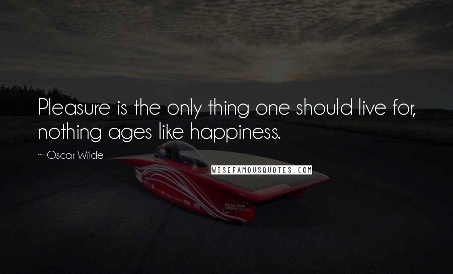 Oscar Wilde Quotes: Pleasure is the only thing one should live for, nothing ages like happiness.