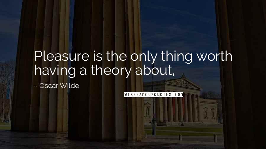 Oscar Wilde Quotes: Pleasure is the only thing worth having a theory about,