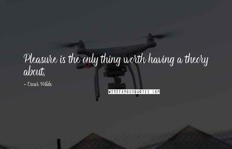 Oscar Wilde Quotes: Pleasure is the only thing worth having a theory about,