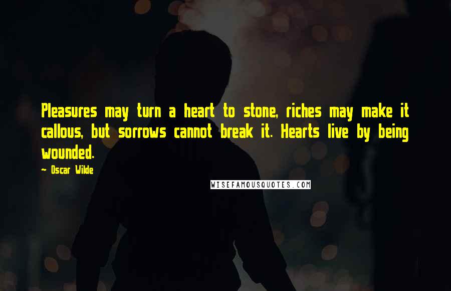 Oscar Wilde Quotes: Pleasures may turn a heart to stone, riches may make it callous, but sorrows cannot break it. Hearts live by being wounded.