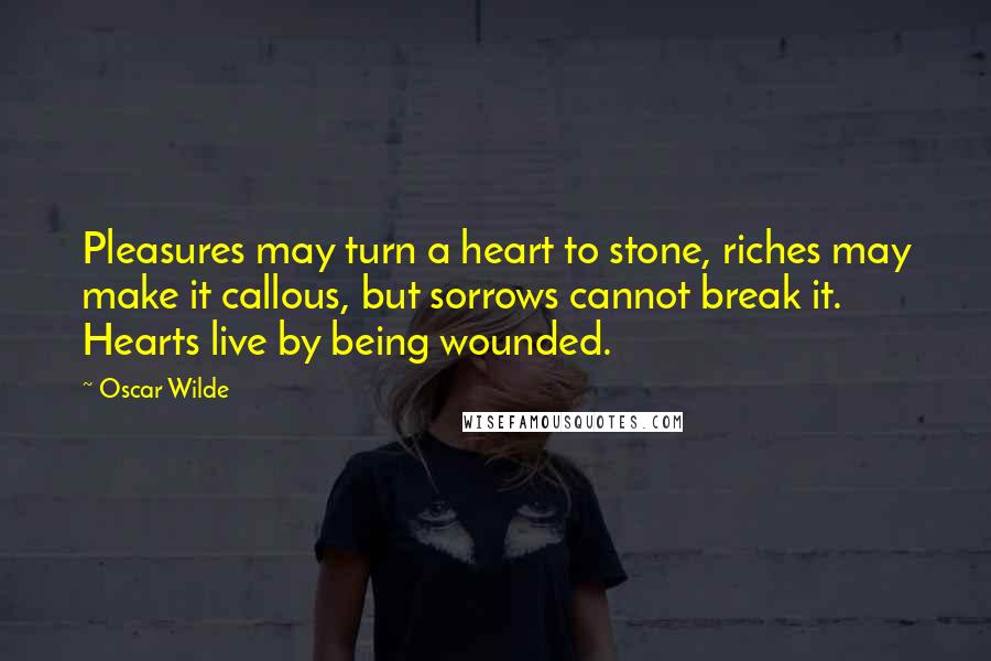 Oscar Wilde Quotes: Pleasures may turn a heart to stone, riches may make it callous, but sorrows cannot break it. Hearts live by being wounded.