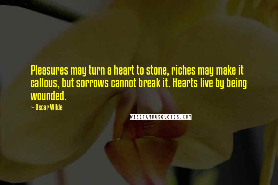 Oscar Wilde Quotes: Pleasures may turn a heart to stone, riches may make it callous, but sorrows cannot break it. Hearts live by being wounded.