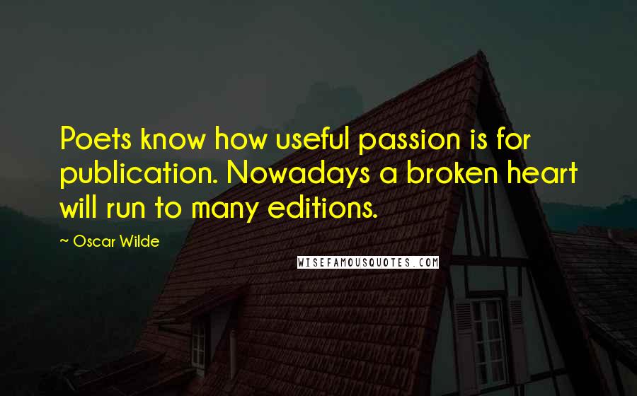 Oscar Wilde Quotes: Poets know how useful passion is for publication. Nowadays a broken heart will run to many editions.