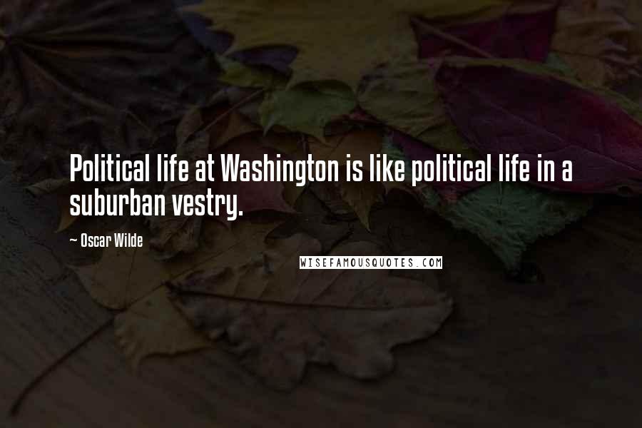 Oscar Wilde Quotes: Political life at Washington is like political life in a suburban vestry.