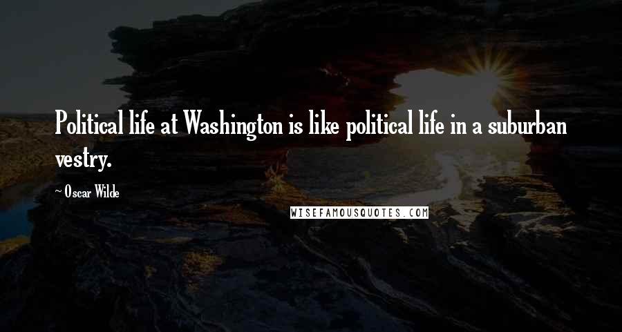 Oscar Wilde Quotes: Political life at Washington is like political life in a suburban vestry.