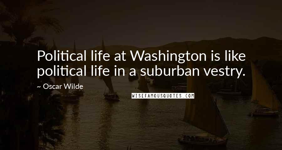 Oscar Wilde Quotes: Political life at Washington is like political life in a suburban vestry.