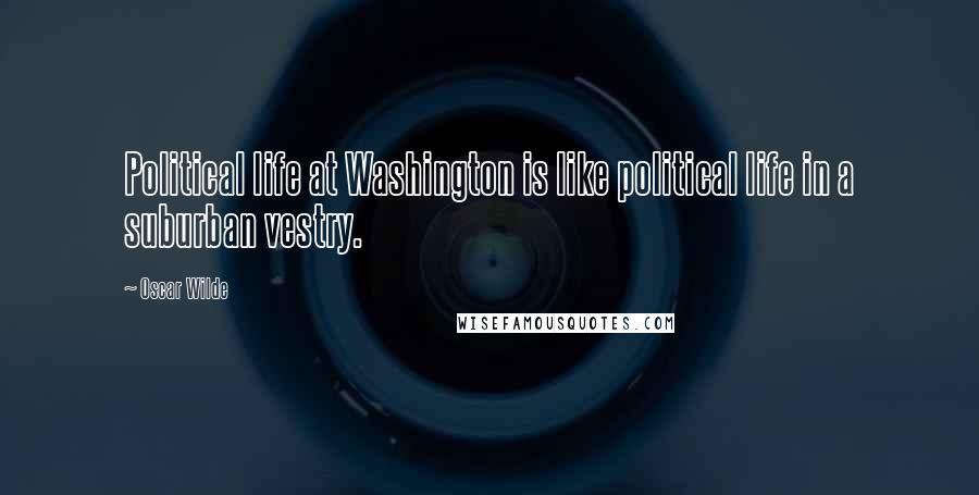 Oscar Wilde Quotes: Political life at Washington is like political life in a suburban vestry.