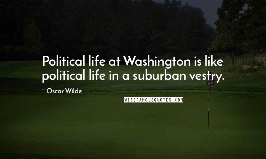 Oscar Wilde Quotes: Political life at Washington is like political life in a suburban vestry.