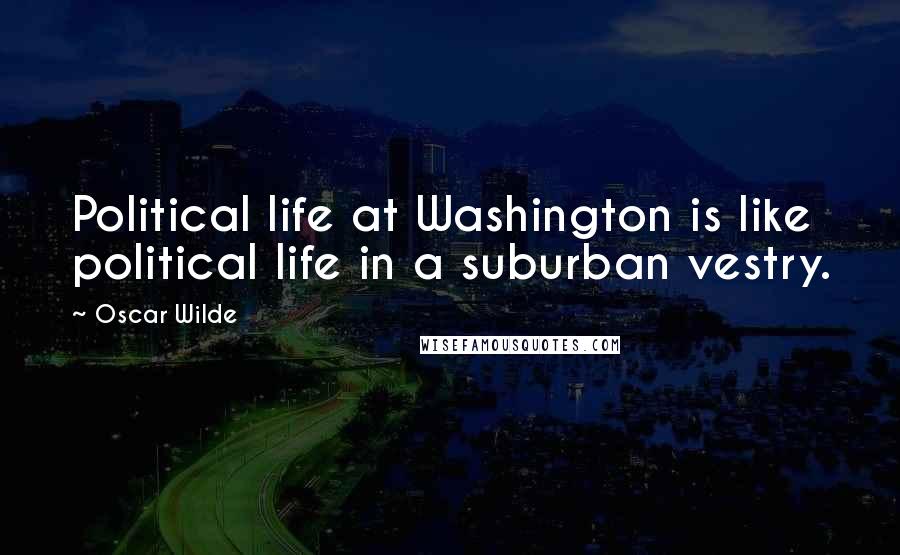 Oscar Wilde Quotes: Political life at Washington is like political life in a suburban vestry.