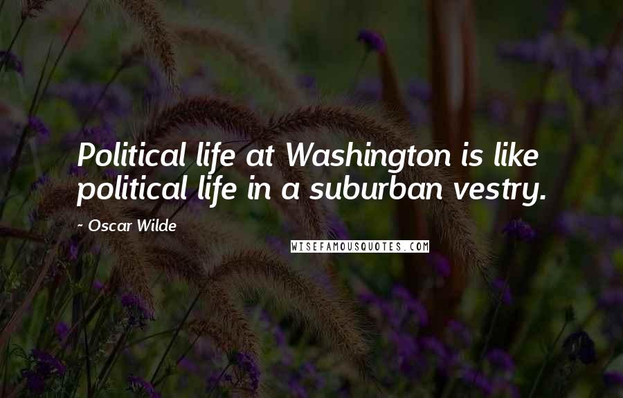 Oscar Wilde Quotes: Political life at Washington is like political life in a suburban vestry.