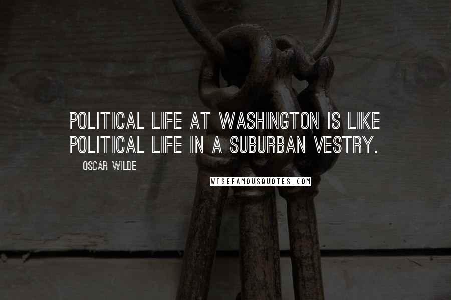 Oscar Wilde Quotes: Political life at Washington is like political life in a suburban vestry.