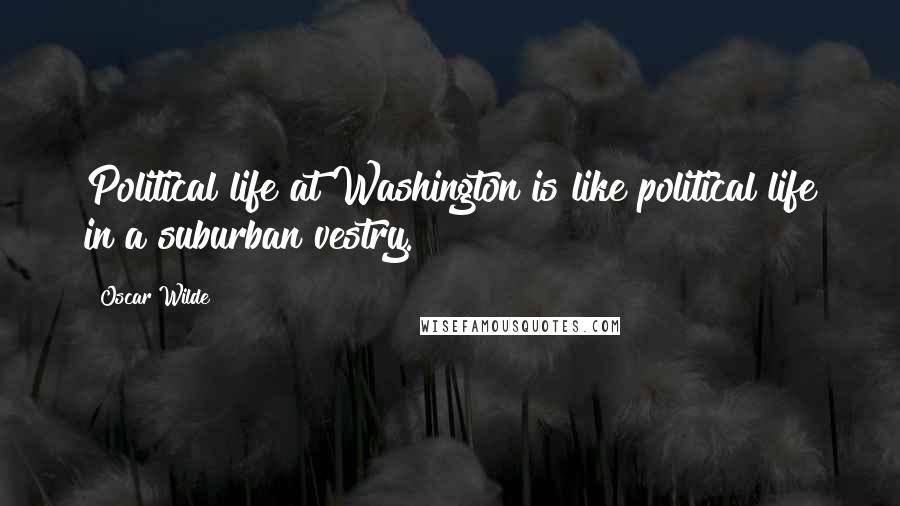 Oscar Wilde Quotes: Political life at Washington is like political life in a suburban vestry.