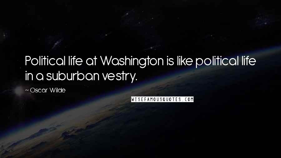 Oscar Wilde Quotes: Political life at Washington is like political life in a suburban vestry.
