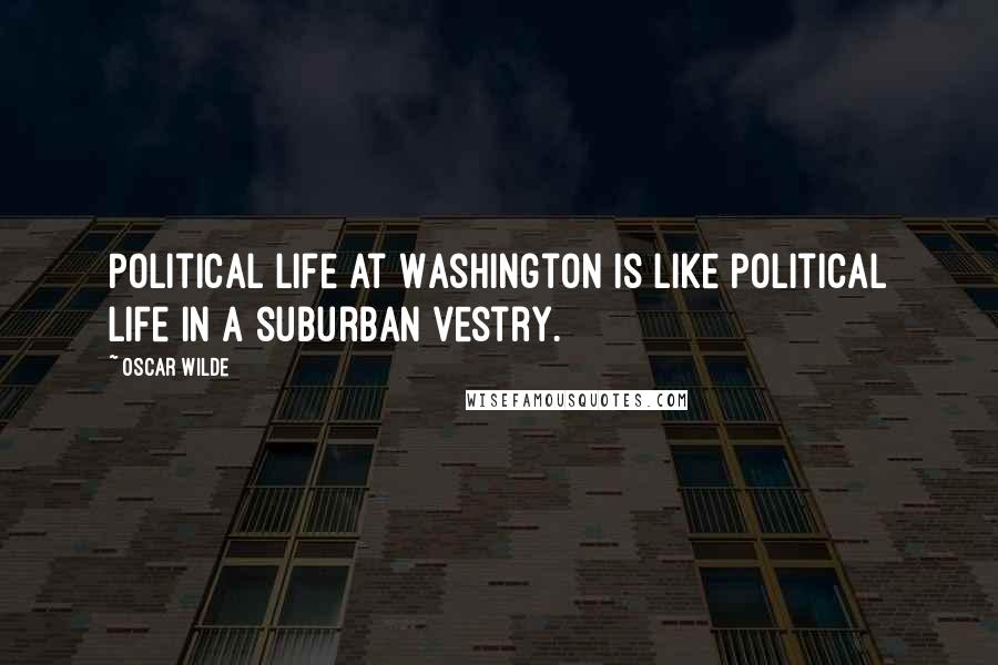 Oscar Wilde Quotes: Political life at Washington is like political life in a suburban vestry.