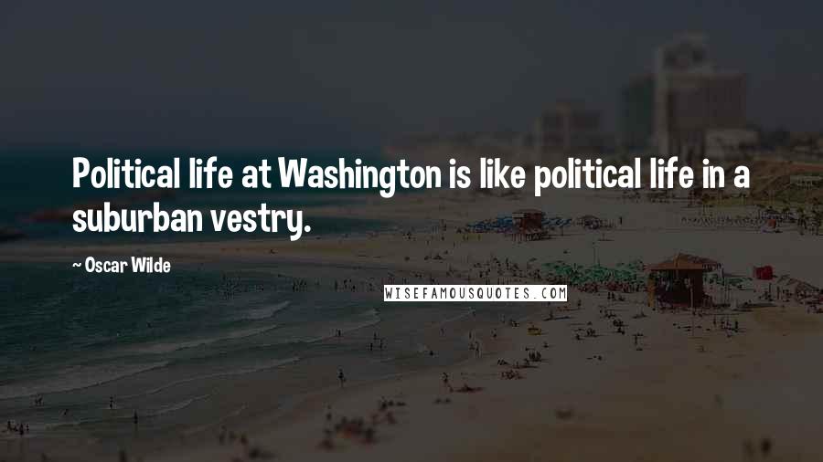 Oscar Wilde Quotes: Political life at Washington is like political life in a suburban vestry.