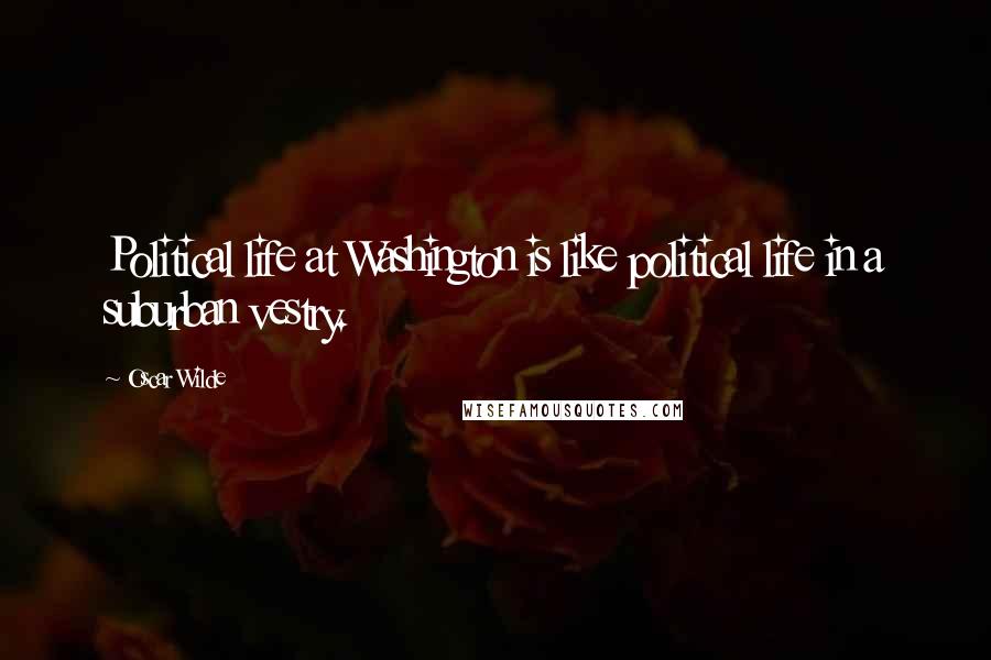 Oscar Wilde Quotes: Political life at Washington is like political life in a suburban vestry.