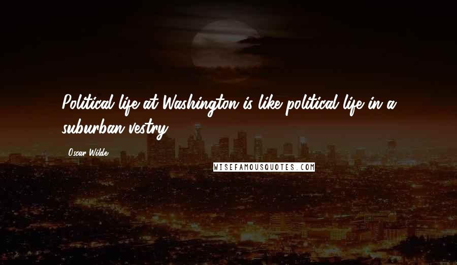 Oscar Wilde Quotes: Political life at Washington is like political life in a suburban vestry.