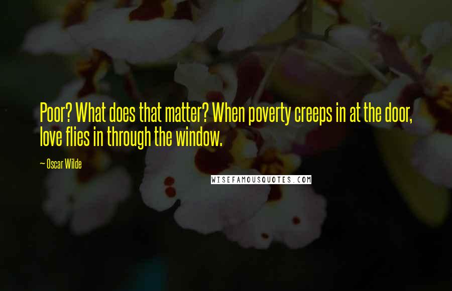 Oscar Wilde Quotes: Poor? What does that matter? When poverty creeps in at the door, love flies in through the window.