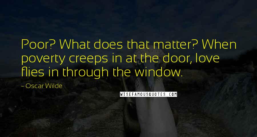 Oscar Wilde Quotes: Poor? What does that matter? When poverty creeps in at the door, love flies in through the window.