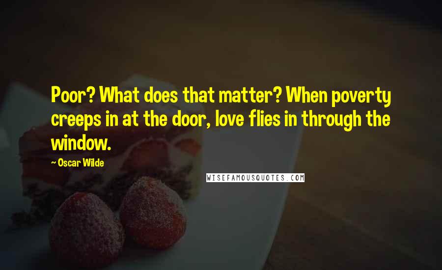 Oscar Wilde Quotes: Poor? What does that matter? When poverty creeps in at the door, love flies in through the window.