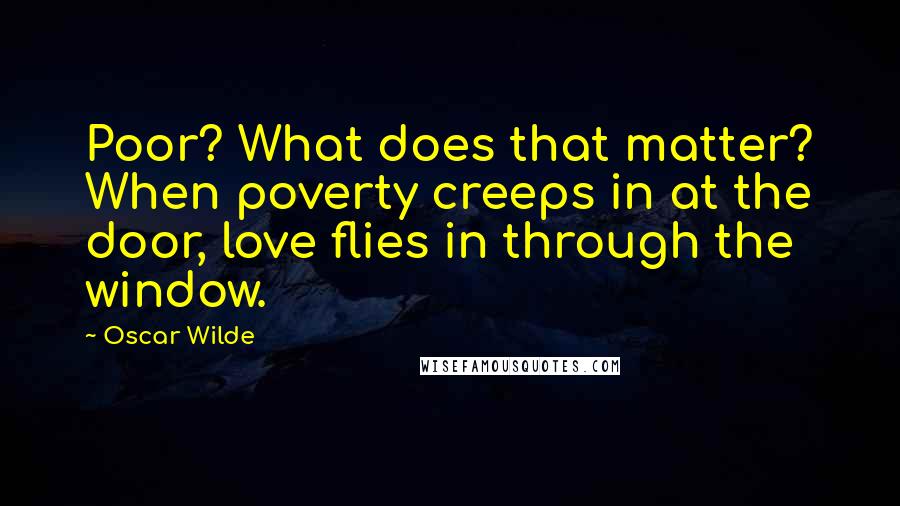 Oscar Wilde Quotes: Poor? What does that matter? When poverty creeps in at the door, love flies in through the window.