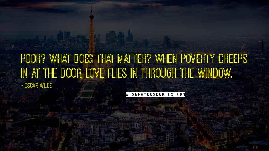 Oscar Wilde Quotes: Poor? What does that matter? When poverty creeps in at the door, love flies in through the window.