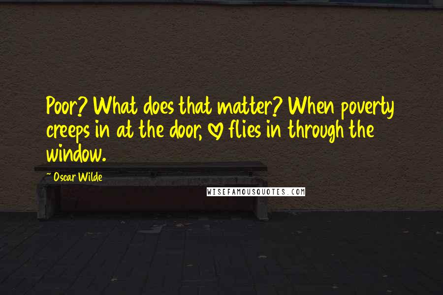 Oscar Wilde Quotes: Poor? What does that matter? When poverty creeps in at the door, love flies in through the window.