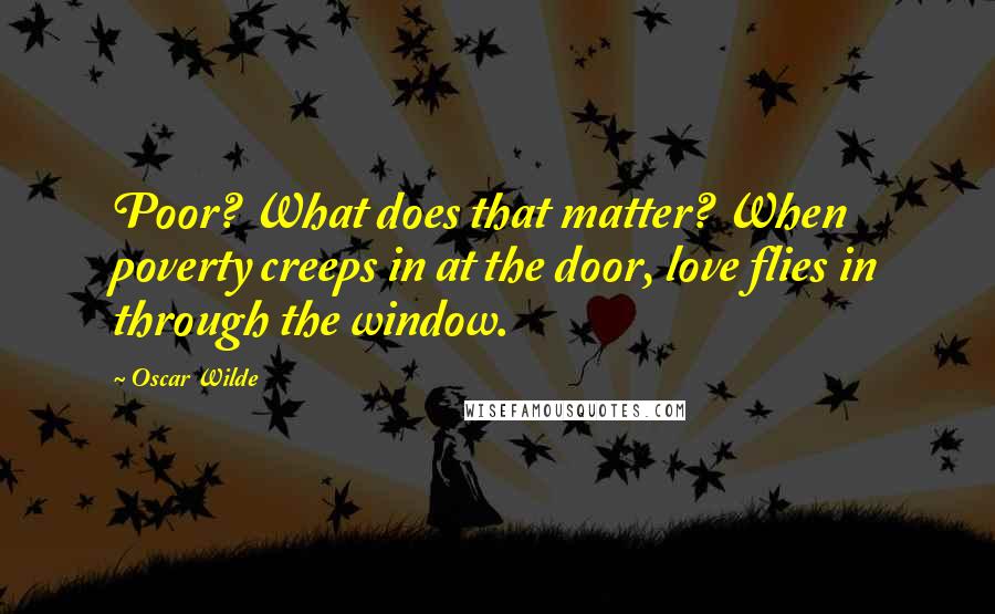 Oscar Wilde Quotes: Poor? What does that matter? When poverty creeps in at the door, love flies in through the window.