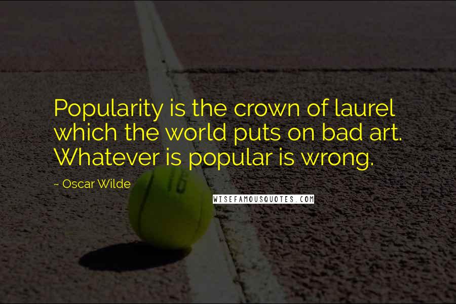 Oscar Wilde Quotes: Popularity is the crown of laurel which the world puts on bad art. Whatever is popular is wrong.